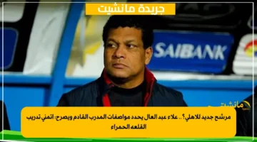 مرشح جديد للأهلي؟.. علاء عبد العال يحدد مواصفات المدرب القادم ويصرح أتمنى تدريب القلعة الحمراء 1